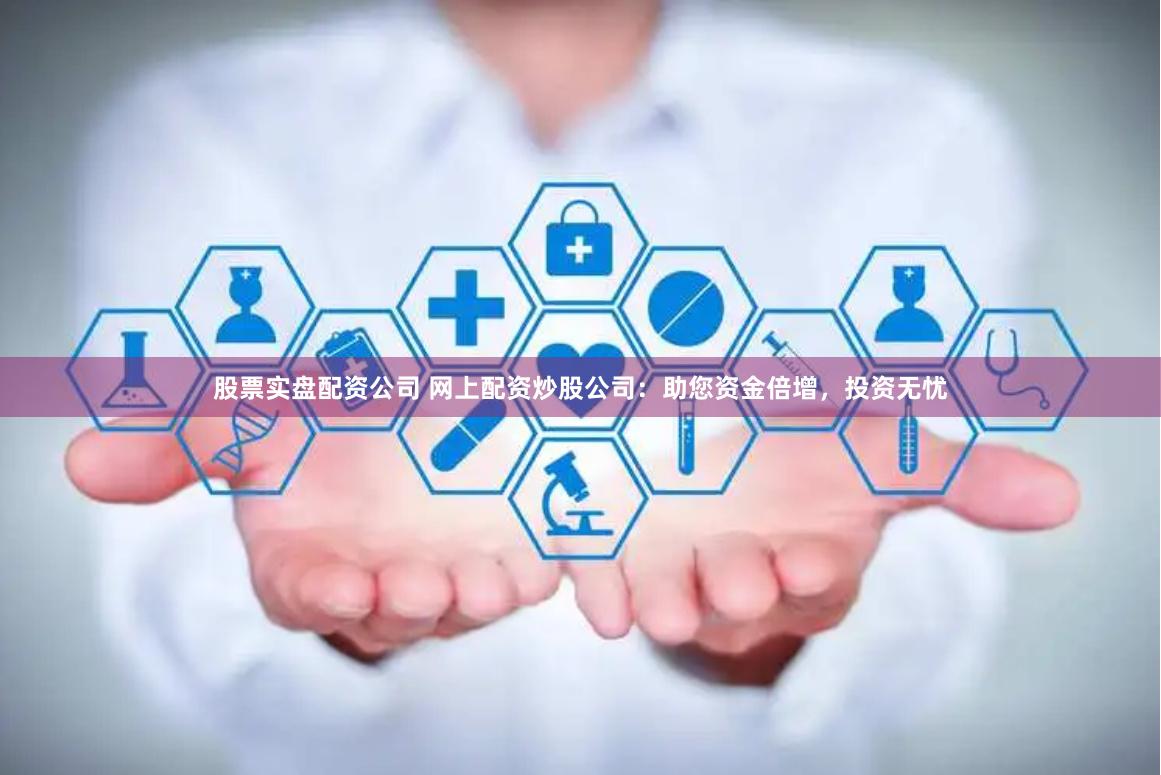 股票实盘配资公司 网上配资炒股公司：助您资金倍增，投资无忧