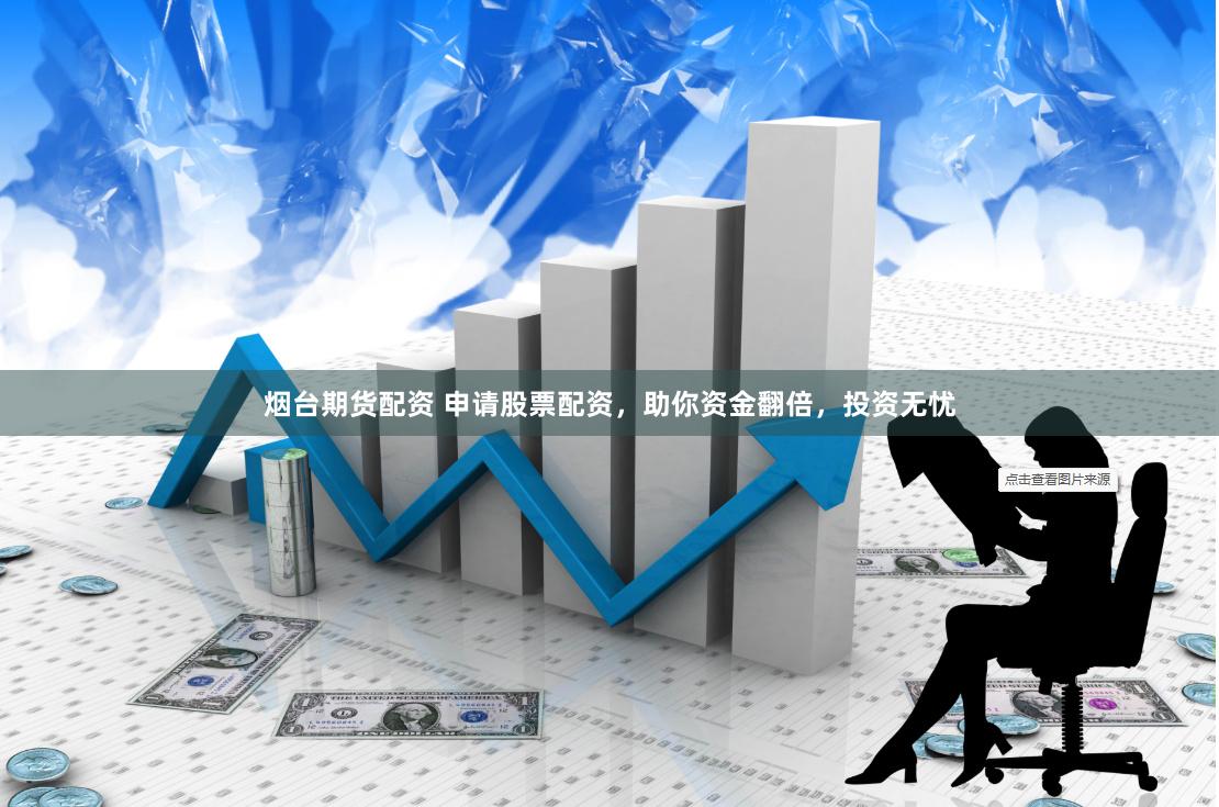 烟台期货配资 申请股票配资，助你资金翻倍，投资无忧