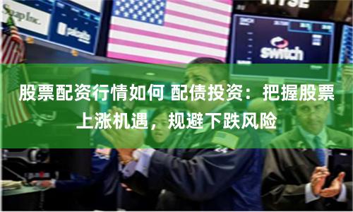 股票配资行情如何 配债投资：把握股票上涨机遇，规避下跌风险