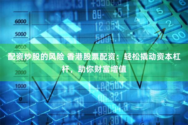 配资炒股的风险 香港股票配资：轻松撬动资本杠杆，助你财富增值