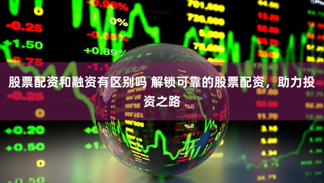 股票配资和融资有区别吗 解锁可靠的股票配资，助力投资之路