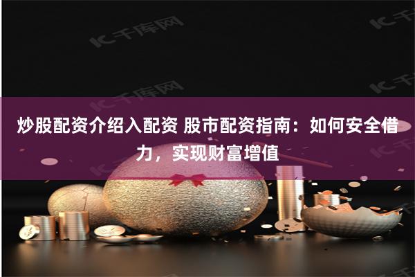 炒股配资介绍入配资 股市配资指南：如何安全借力，实现财富增值