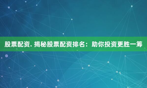 股票配资. 揭秘股票配资排名：助你投资更胜一筹
