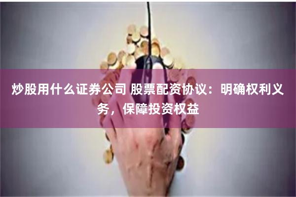 炒股用什么证券公司 股票配资协议：明确权利义务，保障投资权益