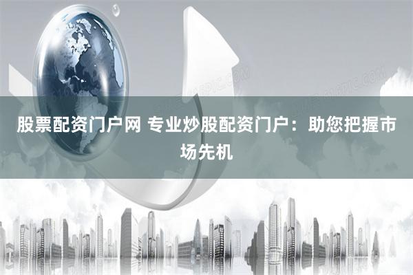 股票配资门户网 专业炒股配资门户：助您把握市场先机