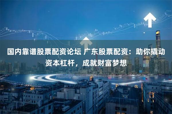 国内靠谱股票配资论坛 广东股票配资：助你撬动资本杠杆，成就财富梦想