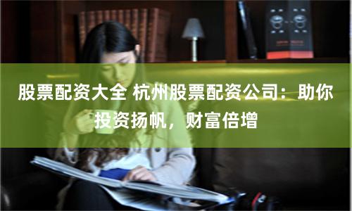 股票配资大全 杭州股票配资公司：助你投资扬帆，财富倍增