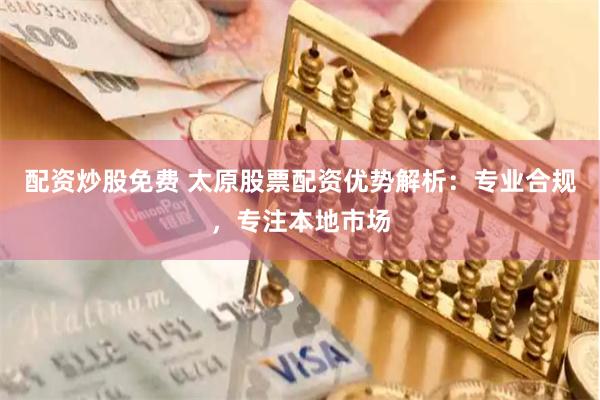 配资炒股免费 太原股票配资优势解析：专业合规，专注本地市场