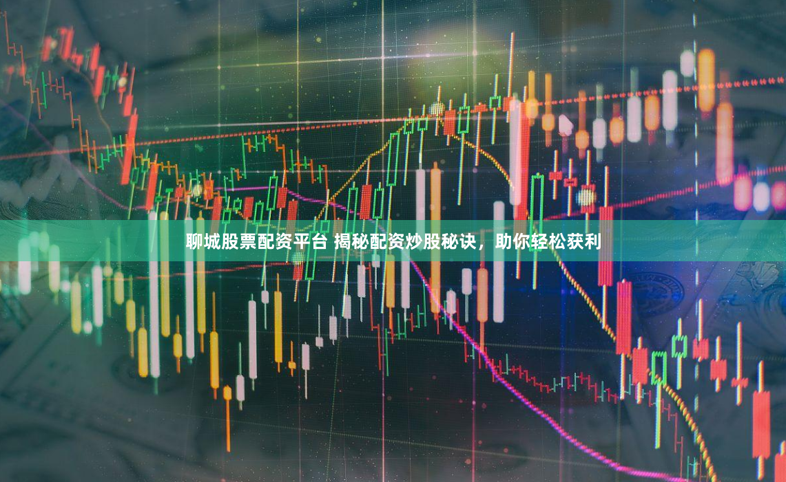 聊城股票配资平台 揭秘配资炒股秘诀，助你轻松获利