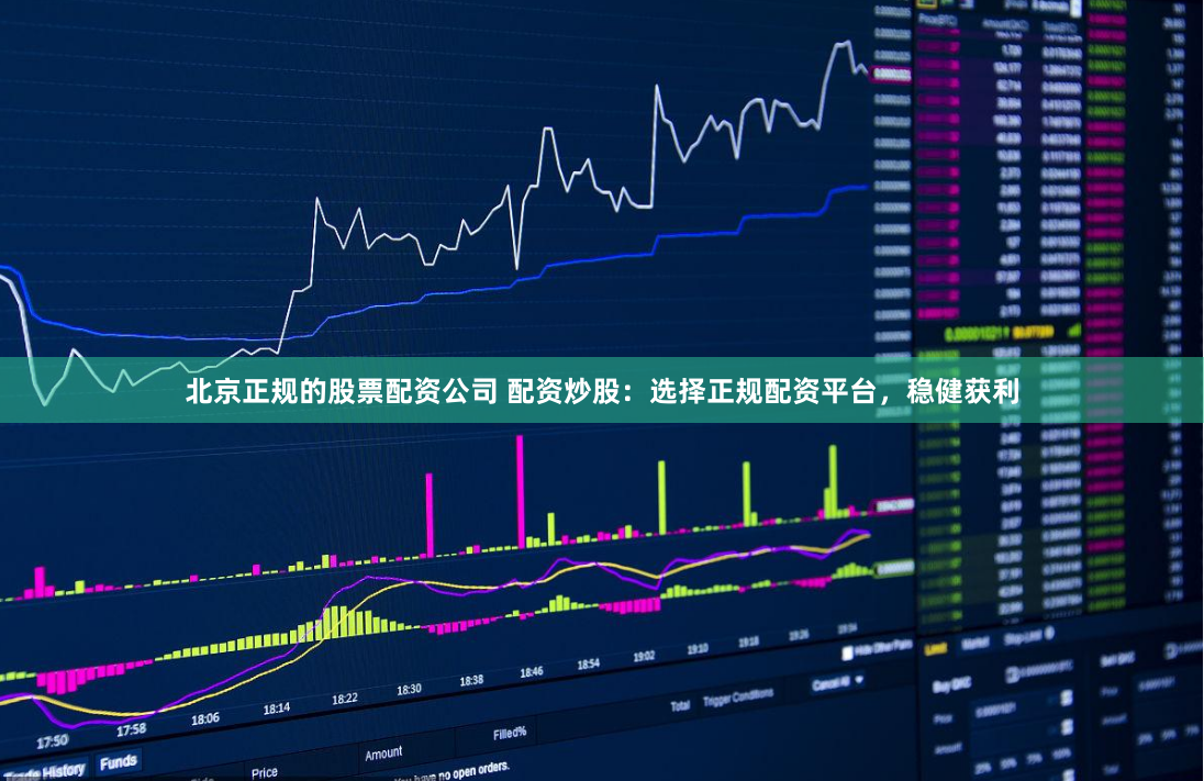北京正规的股票配资公司 配资炒股：选择正规配资平台，稳健获利