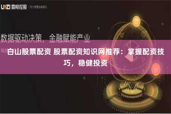 白山股票配资 股票配资知识网推荐：掌握配资技巧，稳健投资