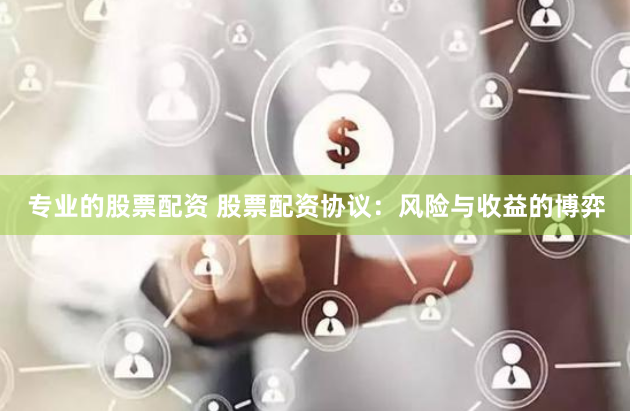 专业的股票配资 股票配资协议：风险与收益的博弈