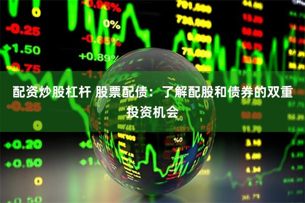 配资炒股杠杆 股票配债：了解配股和债券的双重投资机会