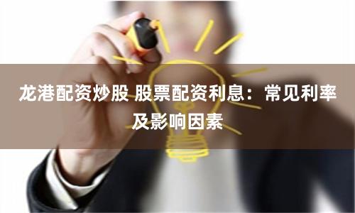 龙港配资炒股 股票配资利息：常见利率及影响因素