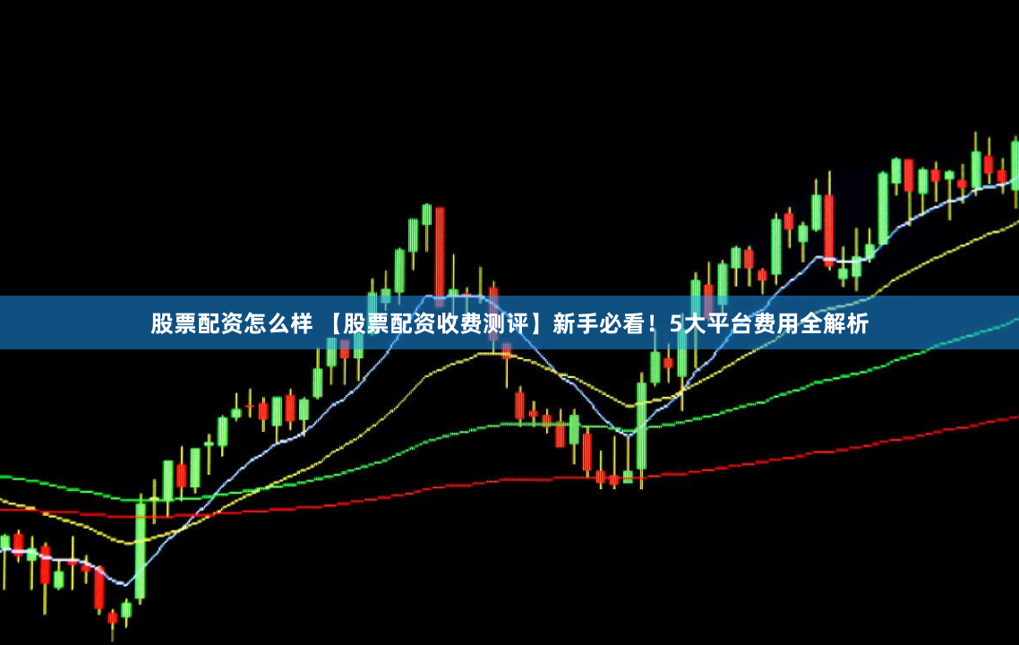 股票配资怎么样 【股票配资收费测评】新手必看！5大平台费用全解析