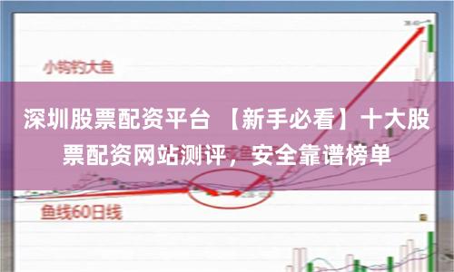 深圳股票配资平台 【新手必看】十大股票配资网站测评，安全靠谱榜单