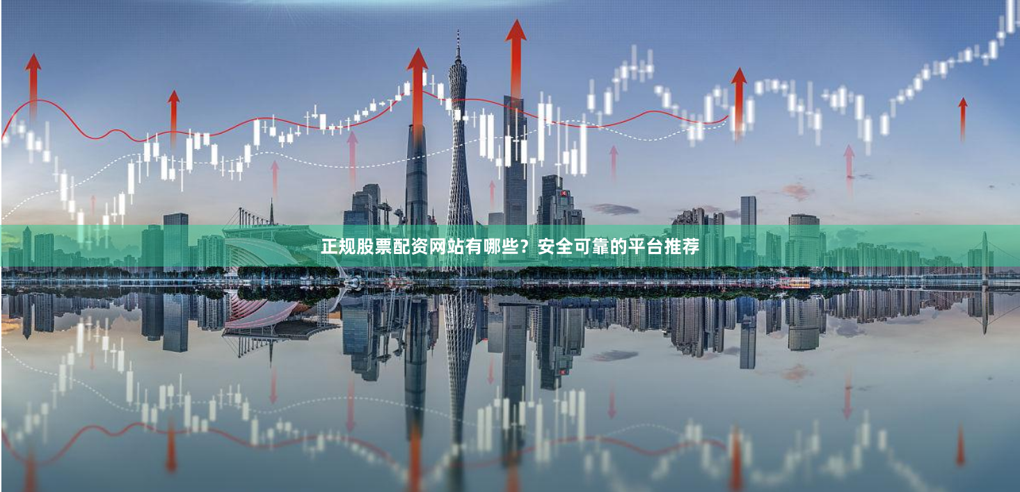 正规股票配资网站有哪些？安全可靠的平台推荐